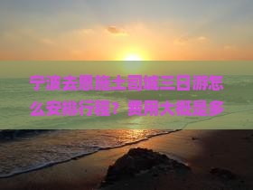 宁波去恩施土司城三日游怎么安排行程？费用大概是多少？需要提前预订吗？
