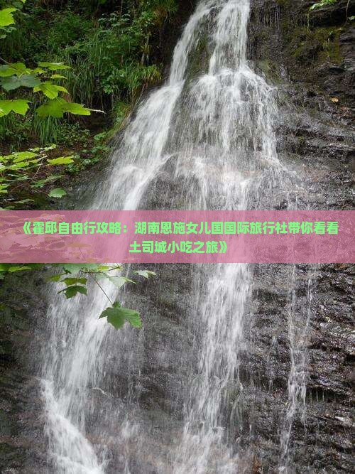 《霍邱自由行攻略：湖南恩施女儿国国际旅行社带你看看土司城小吃之旅》
