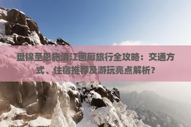 盘锦至恩施清江画廊旅行全攻略：交通方式、住宿推荐及游玩亮点解析？