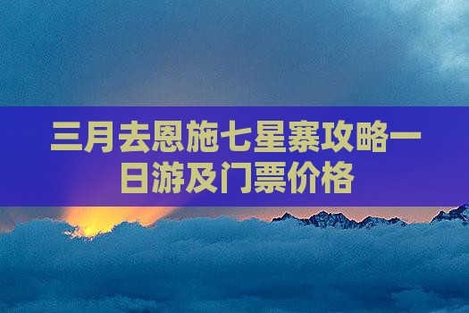 三月去恩施七星寨攻略一日游及门票价格