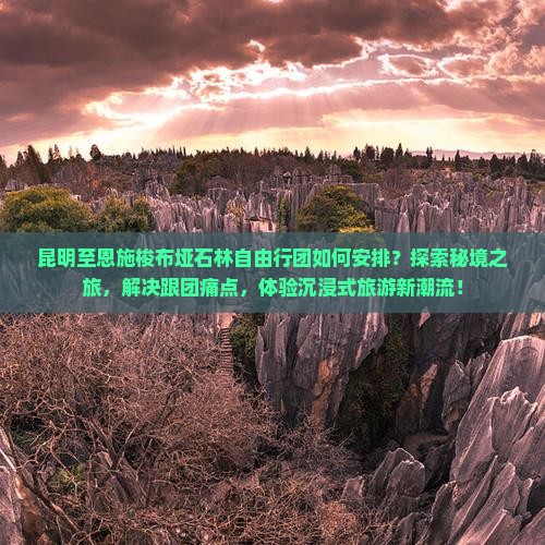 昆明至恩施梭布垭石林自由行团如何安排？探索秘境之旅，解决跟团痛点，体验沉浸式旅游新潮流！