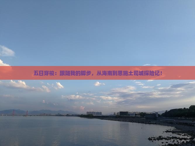 五日穿梭：跟随我的脚步，从海南到恩施土司城探险记！