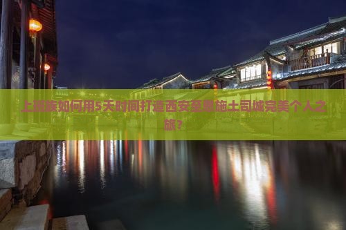 上班族如何用5天时间打造西安至恩施土司城完美个人之旅？