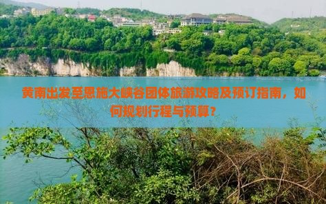 黄南出发至恩施大峡谷团体旅游攻略及预订指南，如何规划行程与预算？