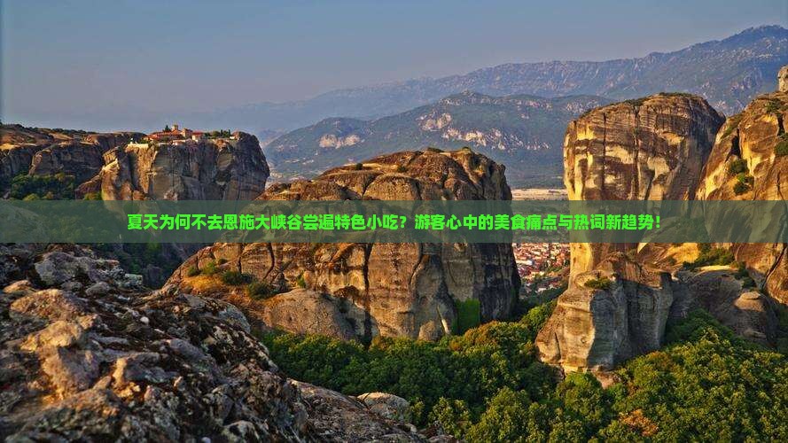 夏天为何不去恩施大峡谷尝遍特色小吃？游客心中的美食痛点与热词新趋势！