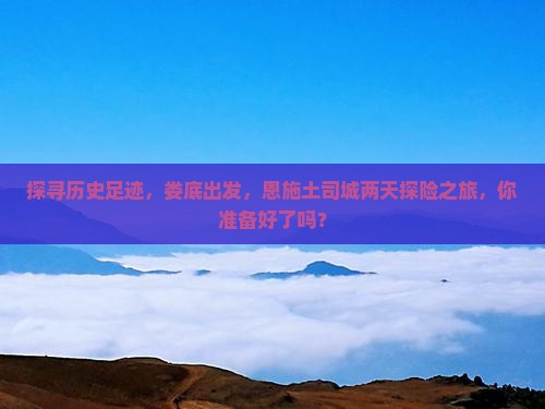 探寻历史足迹，娄底出发，恩施土司城两天探险之旅，你准备好了吗？