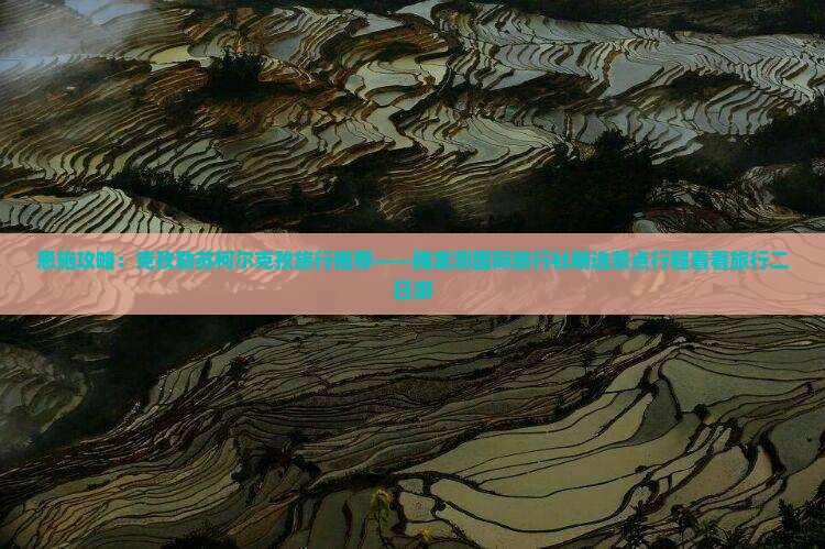 恩施攻略：克孜勒苏柯尔克孜旅行推荐——腾龙洞国际旅行社精选景点行程看看旅行二日游