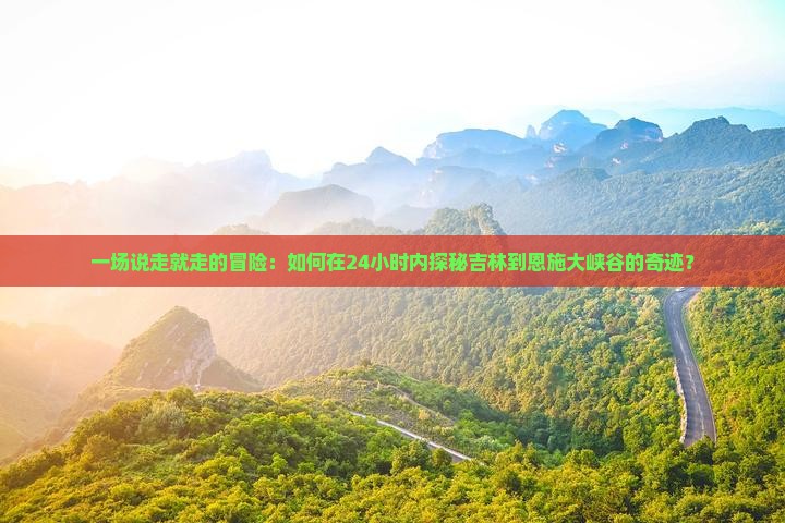 一场说走就走的冒险：如何在24小时内探秘吉林到恩施大峡谷的奇迹？