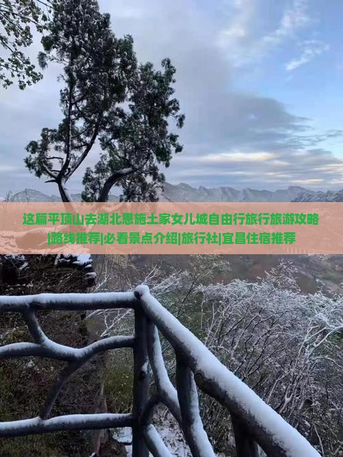 这篇平顶山去湖北恩施土家女儿城自由行旅行旅游攻略|路线推荐|必看景点介绍|旅行社|宜昌住宿推荐