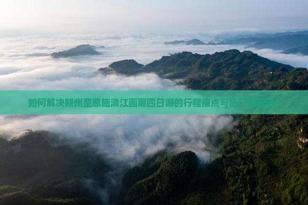 如何解决朔州至恩施清江画廊四日游的行程痛点与热门新玩法？