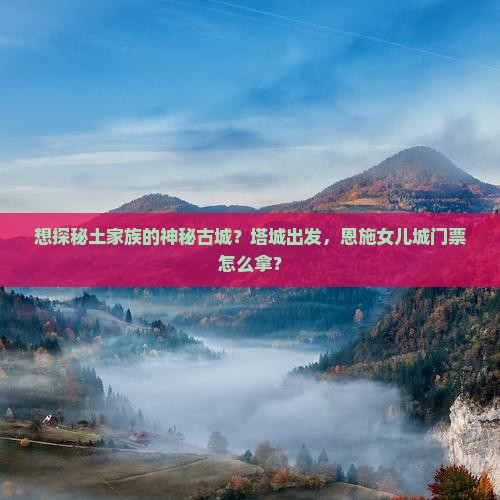 想探秘土家族的神秘古城？塔城出发，恩施女儿城门票怎么拿？