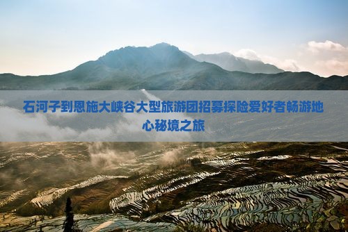 石河子到恩施大峡谷大型旅游团招募探险爱好者畅游地心秘境之旅