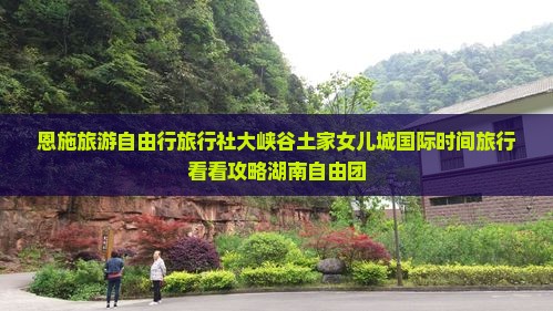 恩施旅游自由行旅行社大峡谷土家女儿城国际时间旅行看看攻略湖南自由团