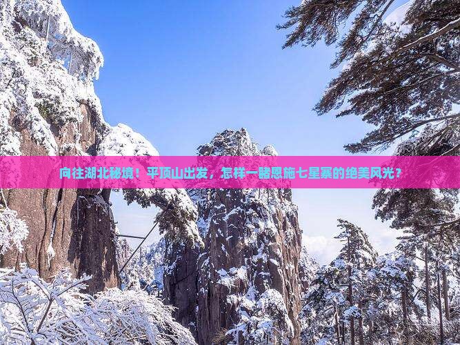 向往湖北秘境！平顶山出发，怎样一睹恩施七星寨的绝美风光？