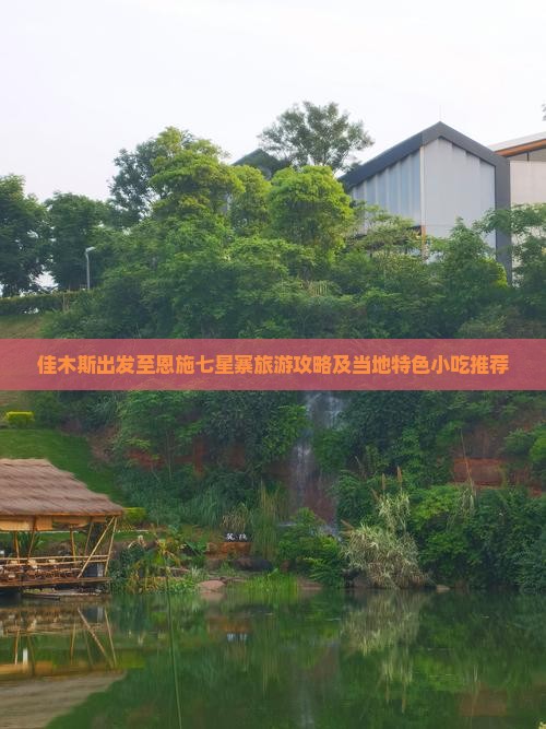 佳木斯出发至恩施七星寨旅游攻略及当地特色小吃推荐
