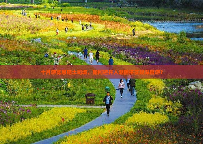 十月游览恩施土司城，如何避开人潮拥挤实现深度游？