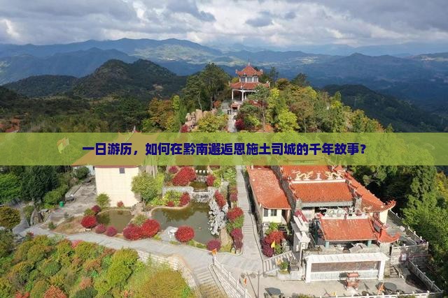 一日游历，如何在黔南邂逅恩施土司城的千年故事？