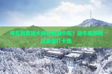 黄石到恩施大峡谷旅游小吃？途牛推荐网红美食打卡地