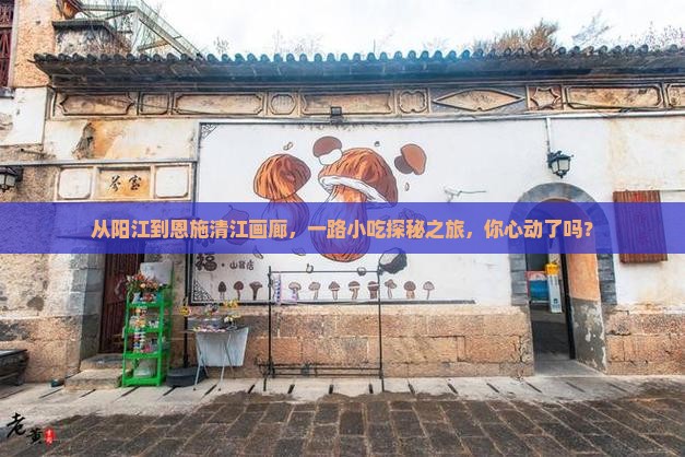 从阳江到恩施清江画廊，一路小吃探秘之旅，你心动了吗？