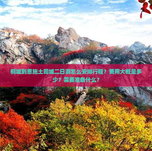 桐城到恩施土司城二日游怎么安排行程？费用大概是多少？需要准备什么？