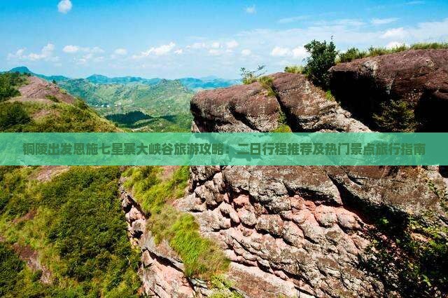 铜陵出发恩施七星寨大峡谷旅游攻略：二日行程推荐及热门景点旅行指南