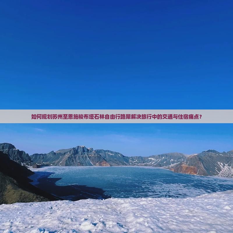 如何规划苏州至恩施梭布垭石林自由行路犀解决旅行中的交通与住宿痛点？
