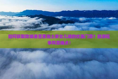 如何获取防城港至恩施土家女儿城的优惠门票？旅游旺季购票痛点！