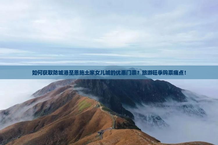 如何获取防城港至恩施土家女儿城的优惠门票？旅游旺季购票痛点！