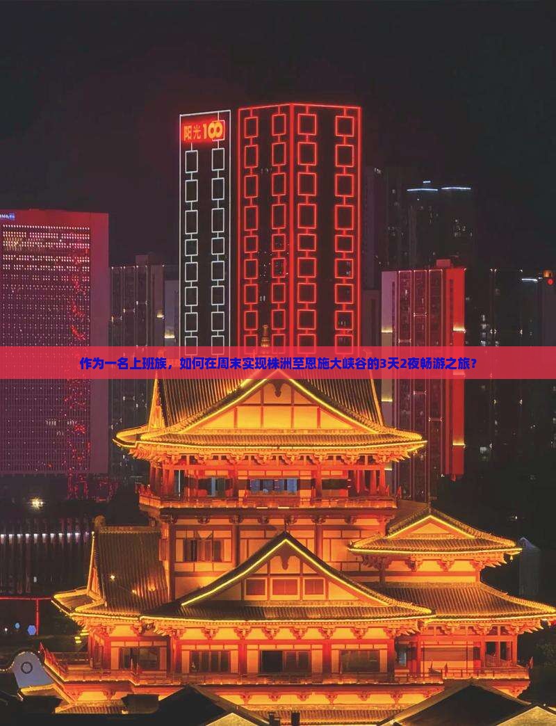作为一名上班族，如何在周末实现株洲至恩施大峡谷的3天2夜畅游之旅？