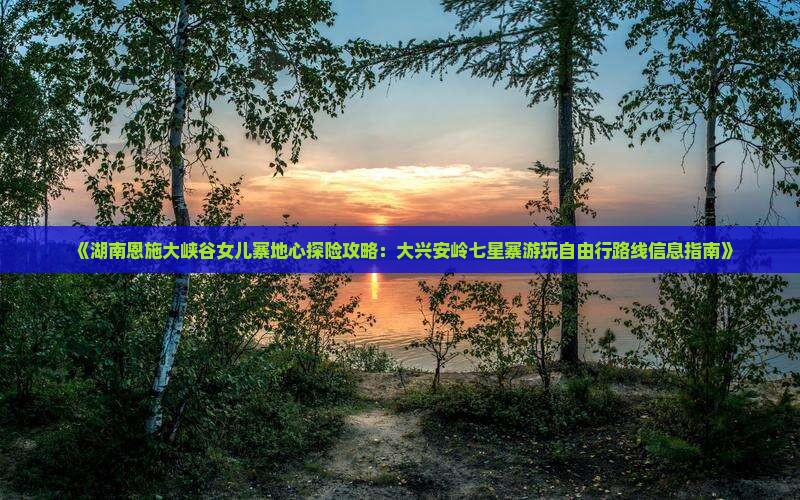 《湖南恩施大峡谷女儿寨地心探险攻略：大兴安岭七星寨游玩自由行路线信息指南》