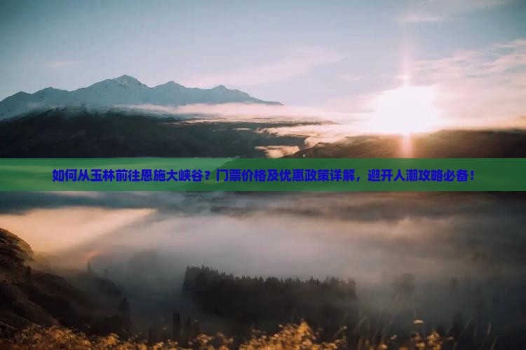 如何从玉林前往恩施大峡谷？门票价格及优惠政策详解，避开人潮攻略必备！