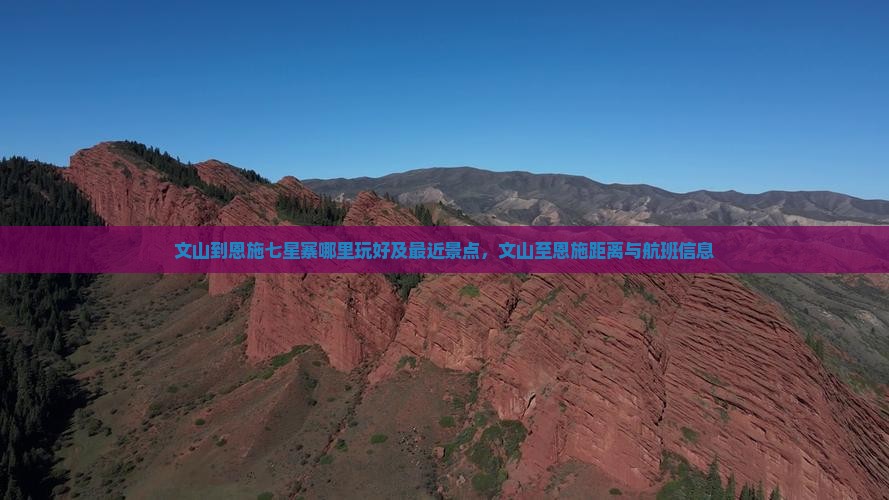 文山到恩施七星寨哪里玩好及最近景点，文山至恩施距离与航班信息