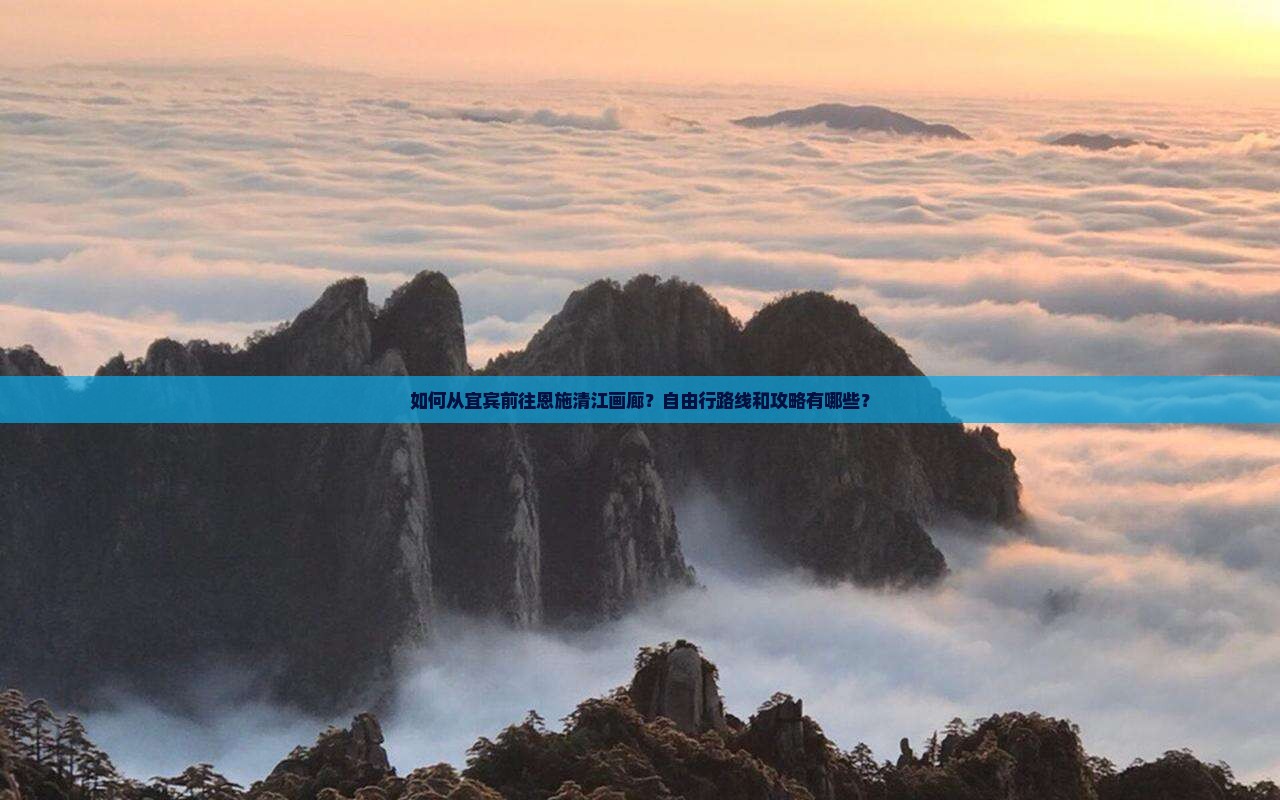 如何从宜宾前往恩施清江画廊？自由行路线和攻略有哪些？
