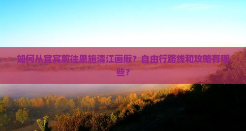 如何从宜宾前往恩施清江画廊？自由行路线和攻略有哪些？