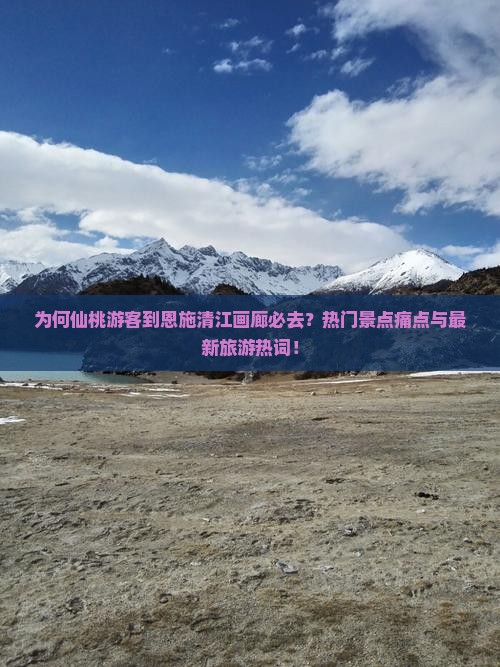 为何仙桃游客到恩施清江画廊必去？热门景点痛点与最新旅游热词！