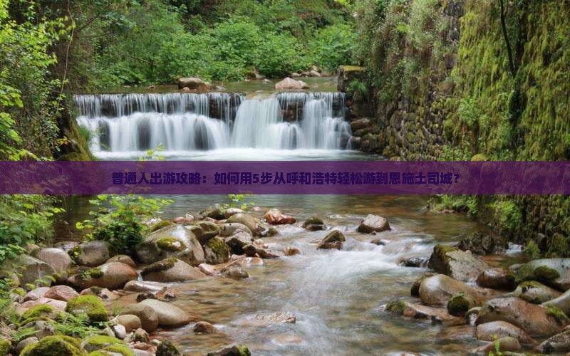 普通人出游攻略：如何用5步从呼和浩特轻松游到恩施土司城？