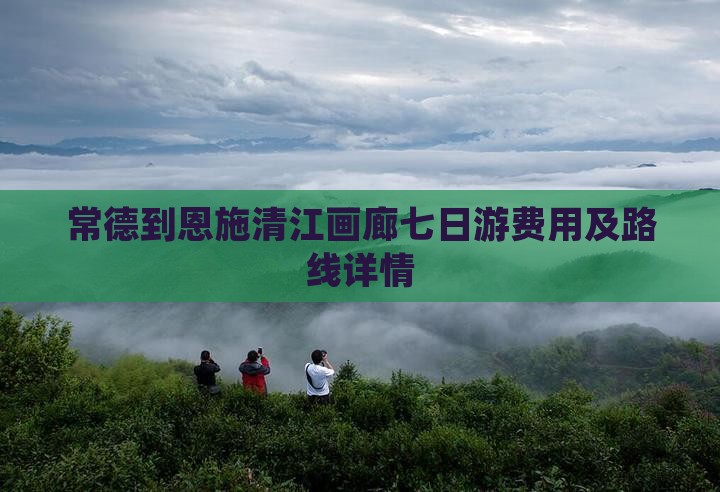 常德到恩施清江画廊七日游费用及路线详情