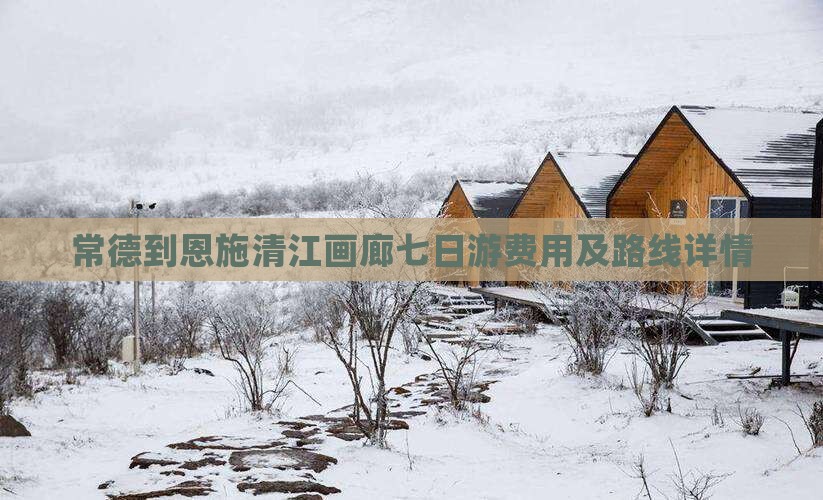 常德到恩施清江画廊七日游费用及路线详情
