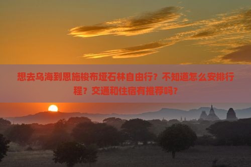 想去乌海到恩施梭布垭石林自由行？不知道怎么安排行程？交通和住宿有推荐吗？