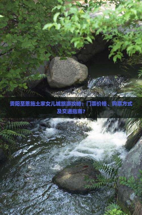 贵阳至恩施土家女儿城旅游攻略：门票价格、购票方式及交通指南？