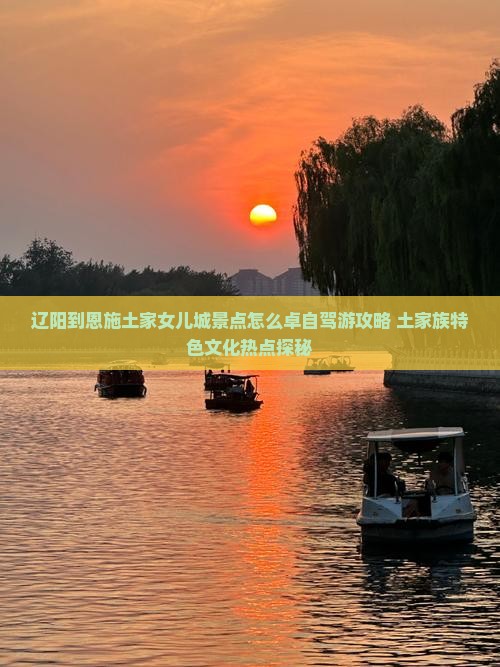 辽阳到恩施土家女儿城景点怎么卓自驾游攻略+土家族特色文化热点探秘