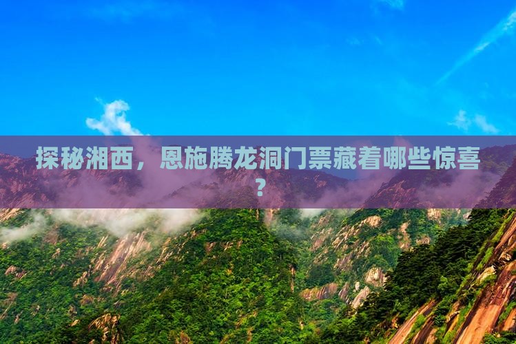 探秘湘西，恩施腾龙洞门票藏着哪些惊喜？