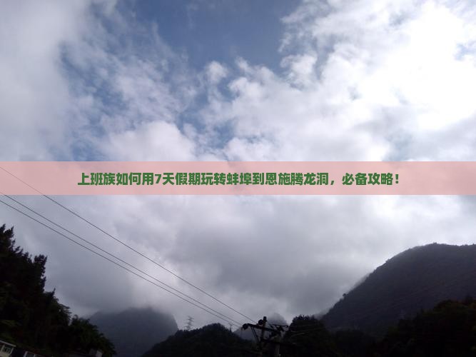 上班族如何用7天假期玩转蚌埠到恩施腾龙洞，必备攻略！