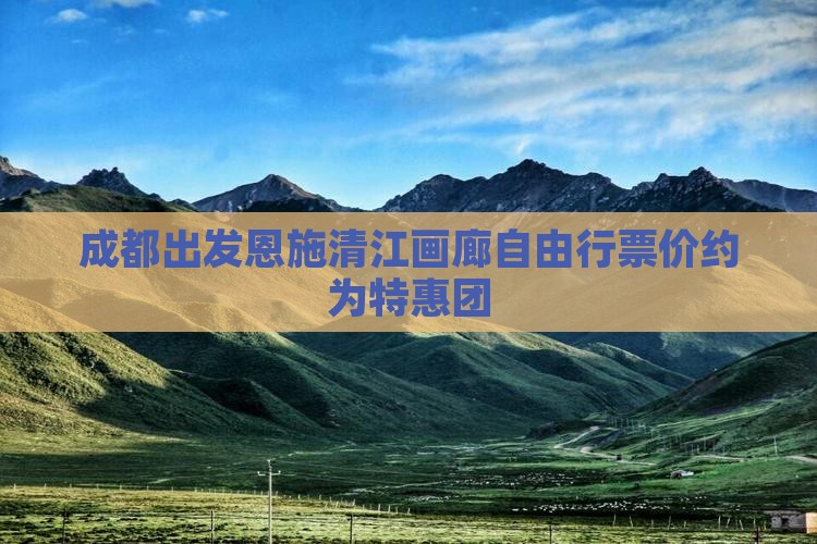 成都出发恩施清江画廊自由行票价约为特惠团