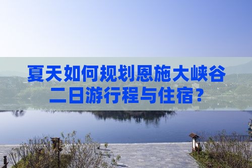 夏天如何规划恩施大峡谷二日游行程与住宿？