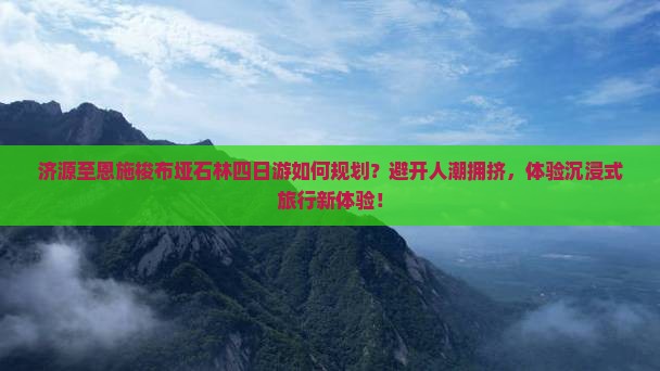 济源至恩施梭布垭石林四日游如何规划？避开人潮拥挤，体验沉浸式旅行新体验！