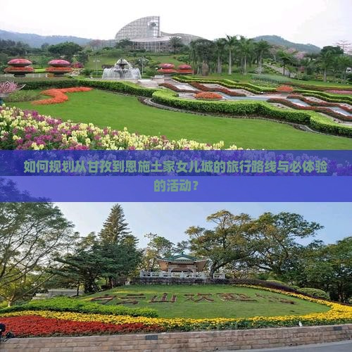 如何规划从甘孜到恩施土家女儿城的旅行路线与必体验的活动？