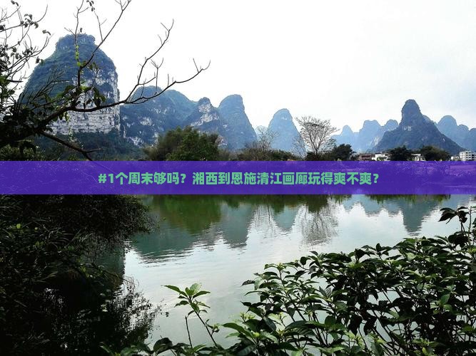 #1个周末够吗？湘西到恩施清江画廊玩得爽不爽？