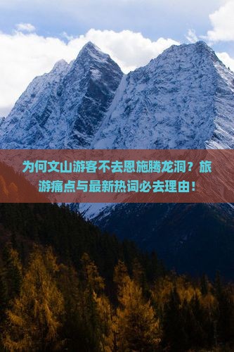 为何文山游客不去恩施腾龙洞？旅游痛点与最新热词必去理由！