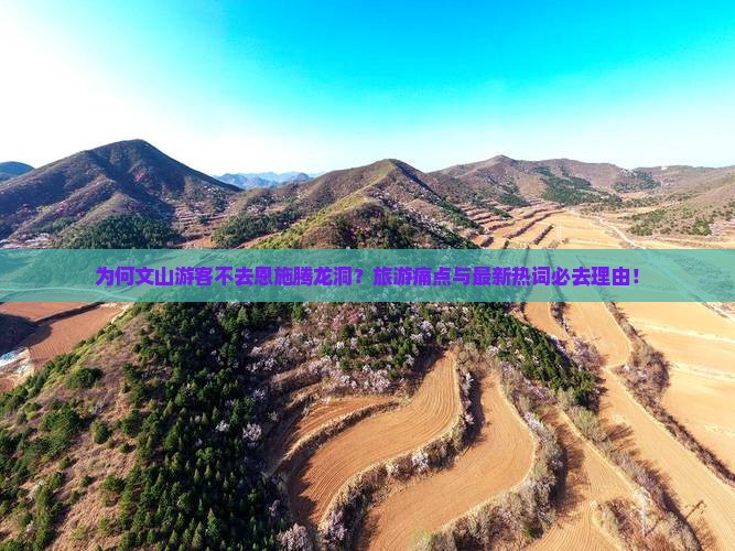 为何文山游客不去恩施腾龙洞？旅游痛点与最新热词必去理由！
